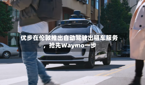 优步在伦敦推出自动驾驶出租车服务，抢先Waymo一步