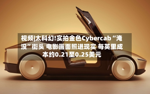 视频|太科幻!实拍金色Cybercab“淹没”街头 电影画面照进现实 每英里成本约0.21至0.25美元-第2张图片