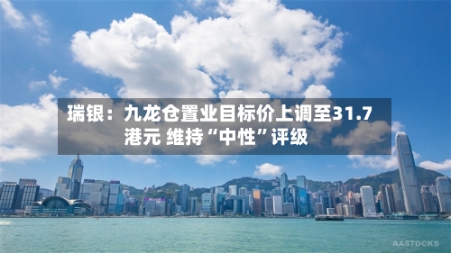瑞银：九龙仓置业目标价上调至31.7港元 维持“中性”评级-第1张图片