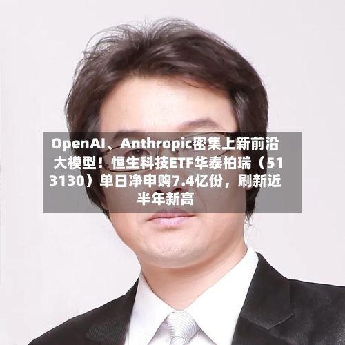 OpenAI、Anthropic密集上新前沿大模型！恒生科技ETF华泰柏瑞（513130）单日净申购7.4亿份，刷新近半年新高
