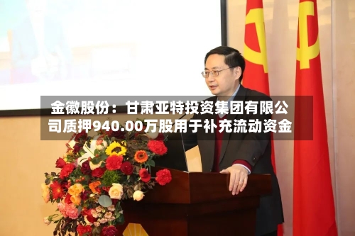 金徽股份：甘肃亚特投资集团有限公司质押940.00万股用于补充流动资金