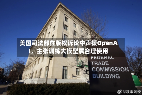 美国司法部在版权诉讼中声援OpenAI，主张训练大模型属合理使用