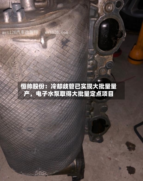 恒帅股份：冷却歧管已实现大批量量产，电子水泵取得大批量定点项目-第2张图片