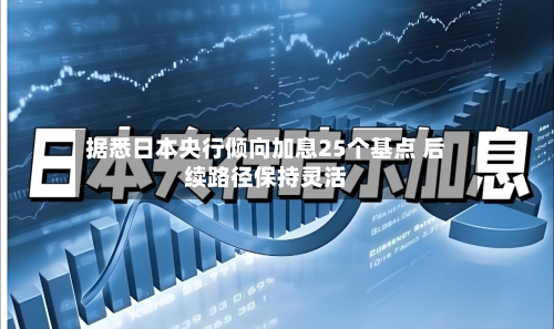 据悉日本央行倾向加息25个基点 后续路径保持灵活