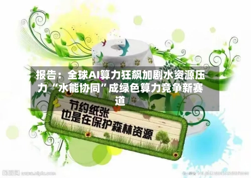 报告：全球AI算力狂飙加剧水资源压力 “水能协同”成绿色算力竞争新赛道-第2张图片
