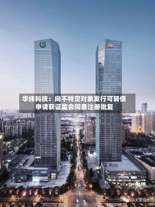华纬科技：向不特定对象发行可转债申请获证监会同意注册批复
