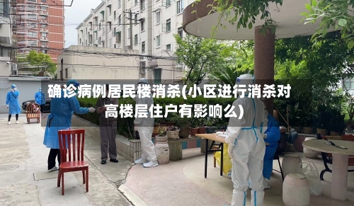 确诊病例居民楼消杀(小区进行消杀对高楼层住户有影响么)-第3张图片
