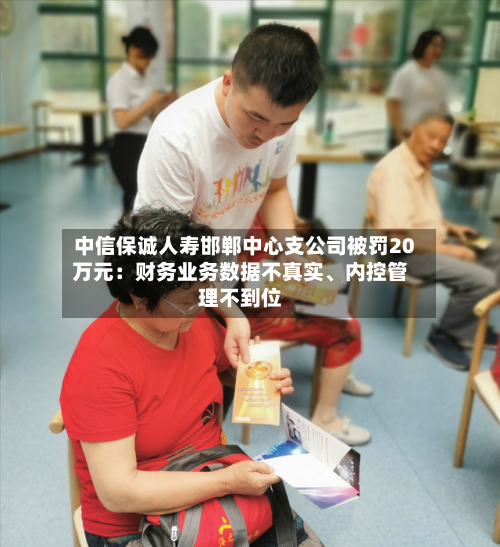 中信保诚人寿邯郸中心支公司被罚20万元：财务业务数据不真实、内控管理不到位