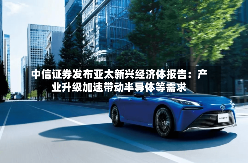中信证券发布亚太新兴经济体报告:产业升级加速带动半导体等需求-第3张图片