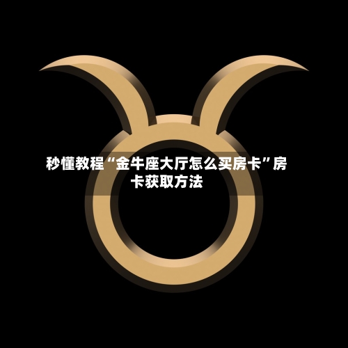 秒懂教程“金牛座大厅怎么买房卡”房卡获取方法-第2张图片