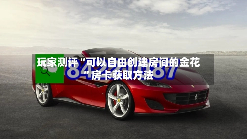 玩家测评“可以自由创建房间的金花”房卡获取方法-第2张图片
