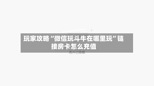 玩家攻略“微信玩斗牛在哪里玩”链接房卡怎么充值