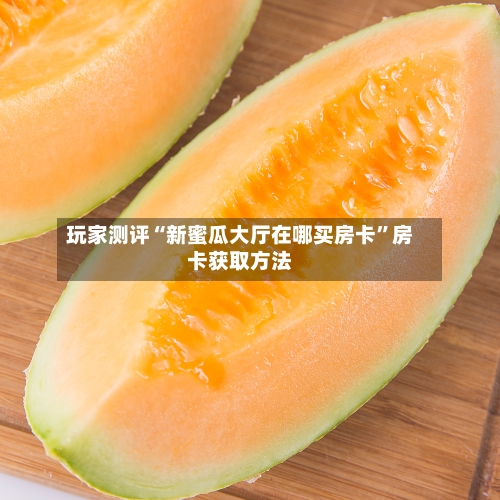 玩家测评“新蜜瓜大厅在哪买房卡”房卡获取方法