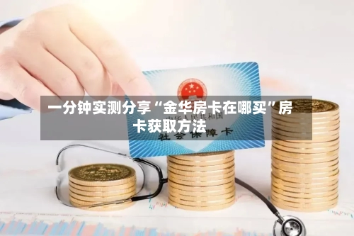 一分钟实测分享“金华房卡在哪买”房卡获取方法-第2张图片