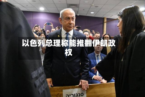 以色列总理称能推翻伊朗政权