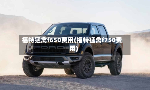 福特猛禽f650费用(福特猛禽f750费用)