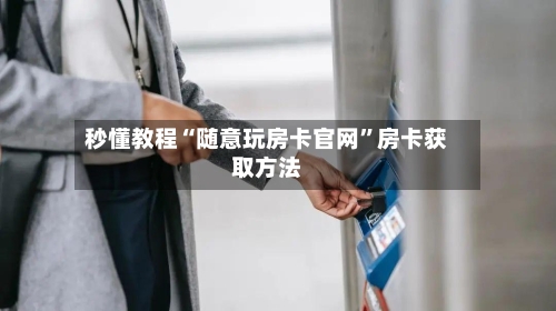 秒懂教程“随意玩房卡官网”房卡获取方法