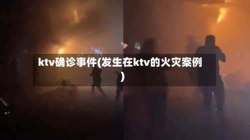 ktv确诊事件(发生在ktv的火灾案例)