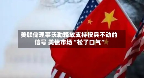 美联储理事沃勒释放支持按兵不动的信号 美债市场“松了口气”