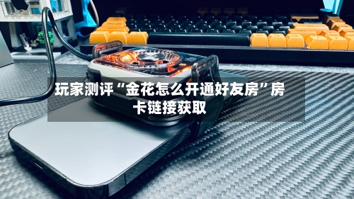 玩家测评“金花怎么开通好友房”房卡链接获取