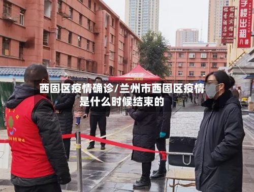 西固区疫情确诊/兰州市西固区疫情是什么时候结束的-第2张图片