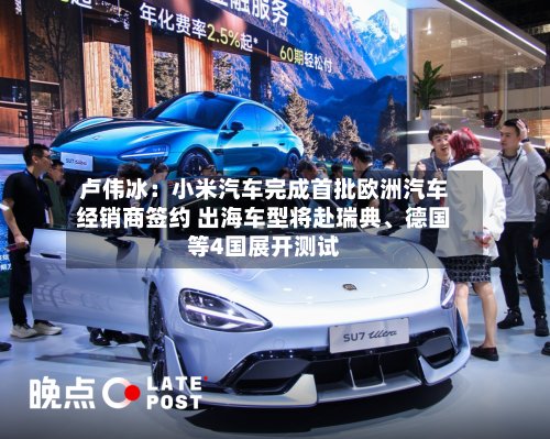 卢伟冰：小米汽车完成首批欧洲汽车经销商签约 出海车型将赴瑞典、德国等4国展开测试