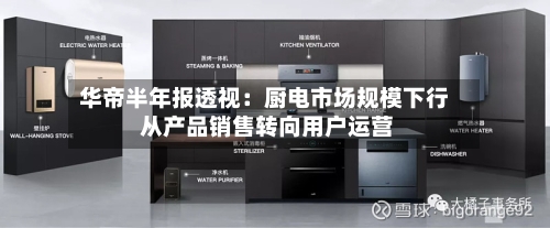 华帝半年报透视：厨电市场规模下行 从产品销售转向用户运营