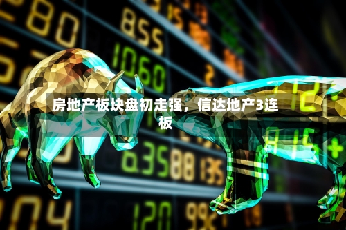 房地产板块盘初走强，信达地产3连板