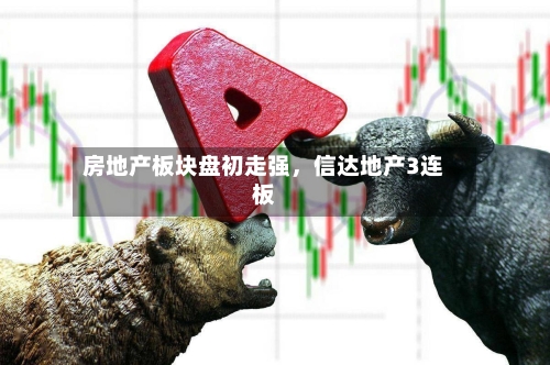 房地产板块盘初走强	，信达地产3连板-第2张图片