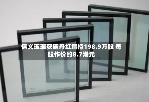 信义玻璃获施丹红增持198.9万股 每股作价约8.7港元-第1张图片