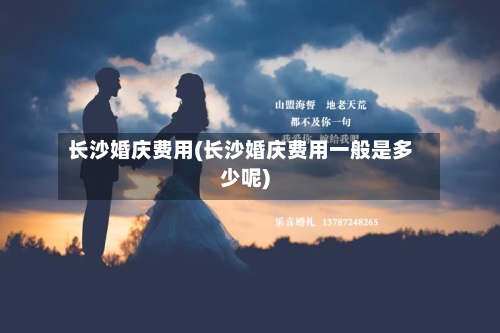 长沙婚庆费用(长沙婚庆费用一般是多少呢)