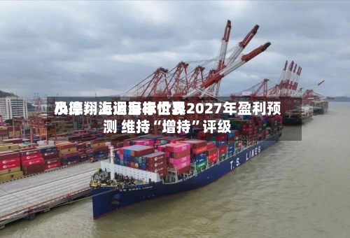 小摩：上调海丰世界及德翔海运目标价及2027年盈利预测 维持“增持”评级-第1张图片
