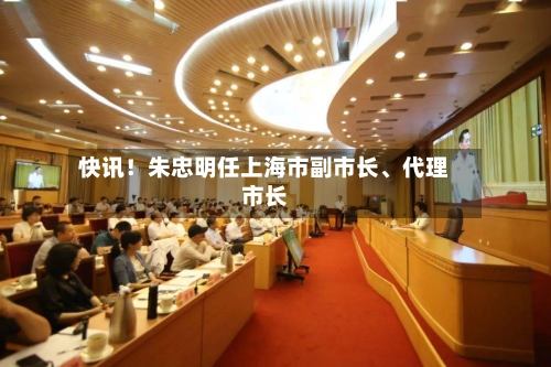 快讯！朱忠明任上海市副市长	、代理市长-第3张图片