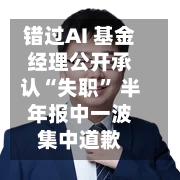 错过AI 基金经理公开承认“失职” 半年报中一波集中道歉-第3张图片
