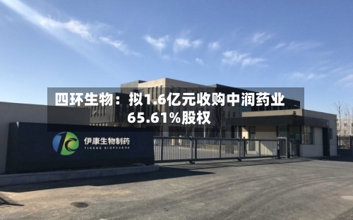 四环生物:拟1.6亿元收购中润药业65.61%股权-第2张图片
