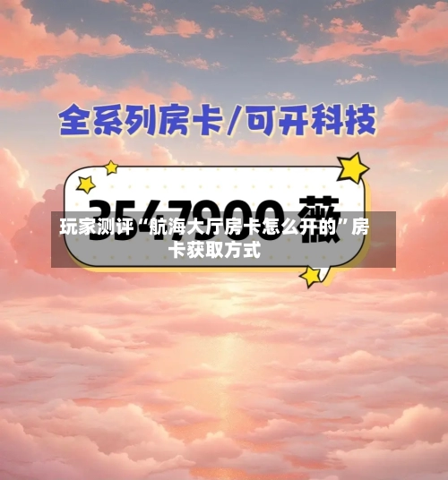 玩家测评“航海大厅房卡怎么开的”房卡获取方式