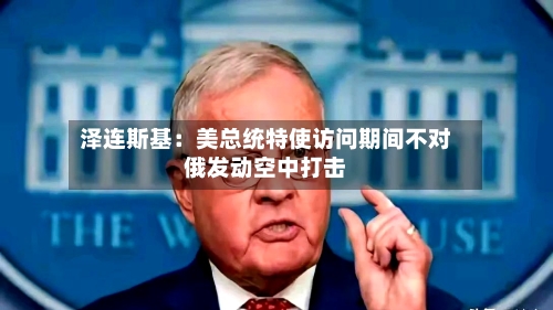 泽连斯基：美总统特使访问期间不对俄发动空中打击-第3张图片