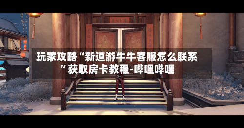玩家攻略“新道游牛牛客服怎么联系”获取房卡教程-哔哩哔哩