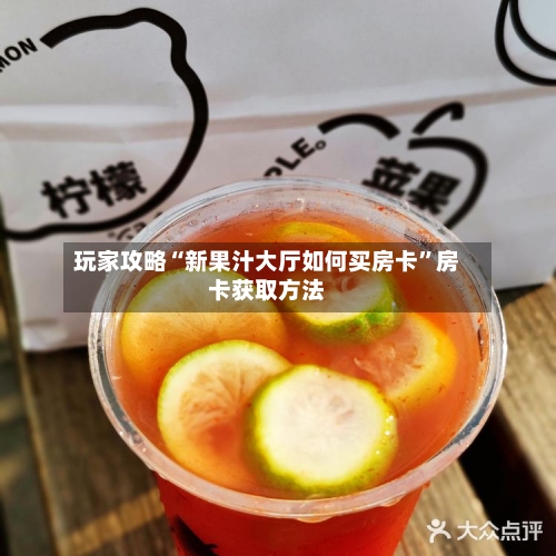 玩家攻略“新果汁大厅如何买房卡”房卡获取方法-第2张图片
