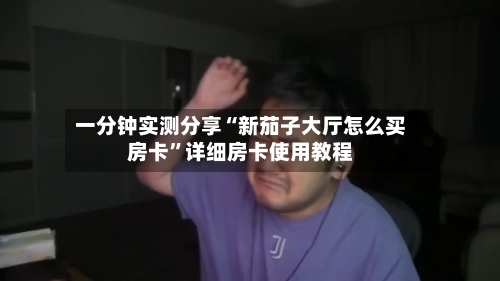 一分钟实测分享“新茄子大厅怎么买房卡”详细房卡使用教程-第2张图片