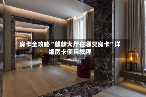 房卡全攻略“麒麟大厅在哪买房卡”详细房卡使用教程