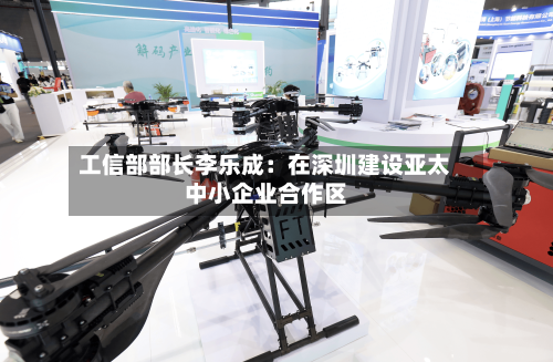 工信部部长李乐成：在深圳建设亚太中小企业合作区