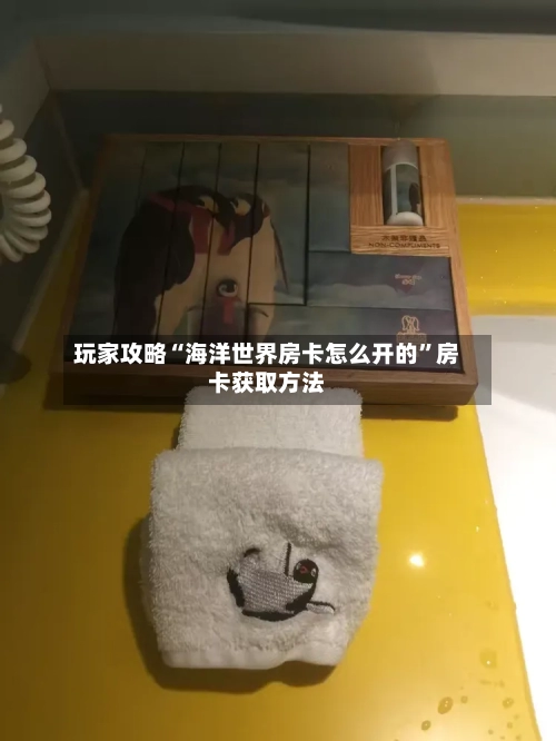 玩家攻略“海洋世界房卡怎么开的”房卡获取方法