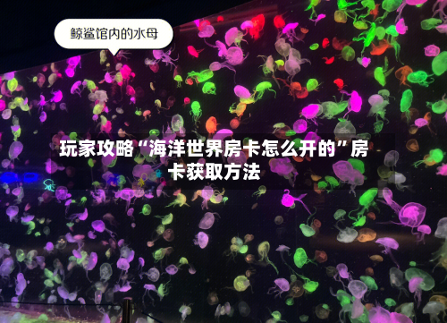 玩家攻略“海洋世界房卡怎么开的”房卡获取方法-第2张图片
