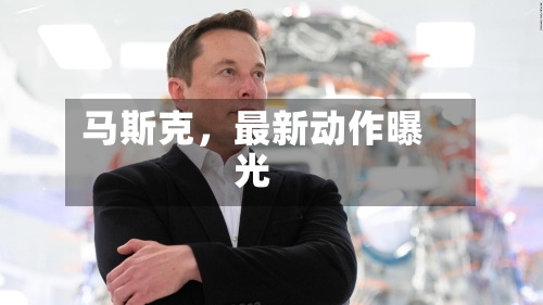 马斯克	，最新动作曝光-第2张图片