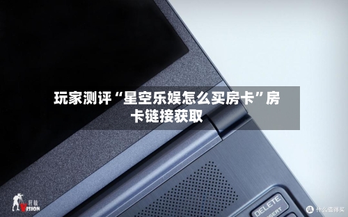 玩家测评“星空乐娱怎么买房卡	”房卡链接获取-第2张图片