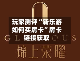 玩家测评“新乐游如何买房卡	”房卡链接获取-第2张图片