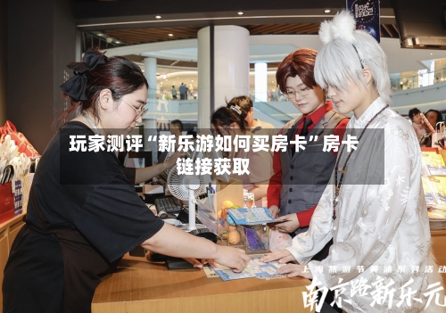 玩家测评“新乐游如何买房卡”房卡链接获取