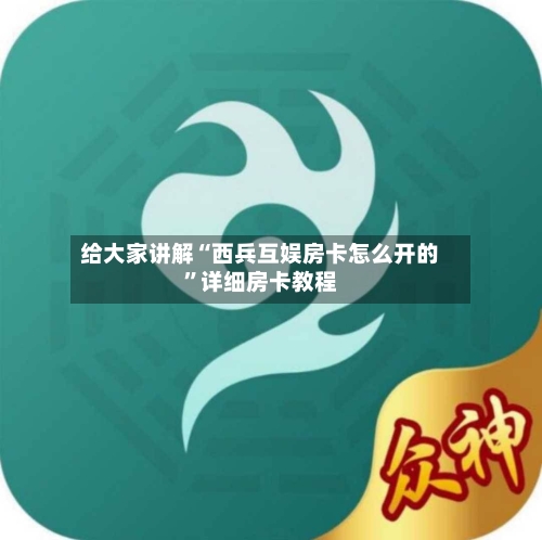 给大家讲解“西兵互娱房卡怎么开的”详细房卡教程-第2张图片