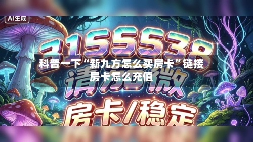 科普一下“新九方怎么买房卡”链接房卡怎么充值